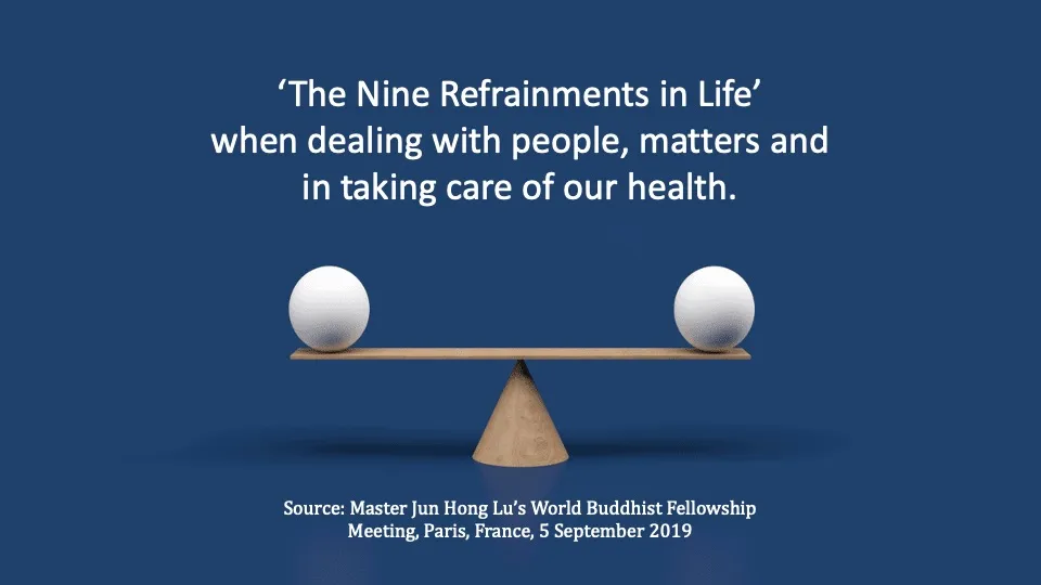 ‘The Nine Refrainments in Life’ when dealing with people, matters and in taking care of our health. 